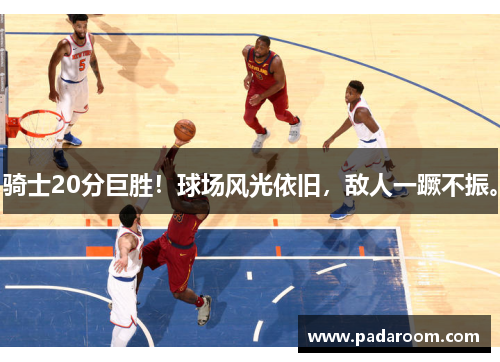 骑士20分巨胜！球场风光依旧，敌人一蹶不振。