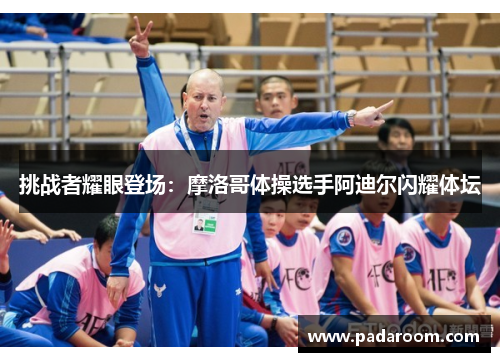 挑战者耀眼登场：摩洛哥体操选手阿迪尔闪耀体坛