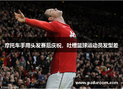 摩托车手用头发赛后庆祝，吐槽篮球运动员发型差